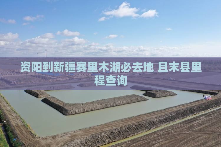 资阳到新疆赛里木湖必去地 且末县里程查询