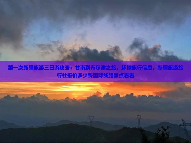 第一次新疆旅游三日游攻略：甘南到布尔津之旅，环球旅行信息，新疆旅游旅行社报价多少钱国际线路景点看看