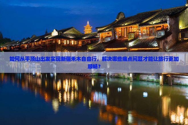 如何从平顶山出发实现新疆禾木自由行，解决哪些痛点问题才能让旅行更加顺畅？