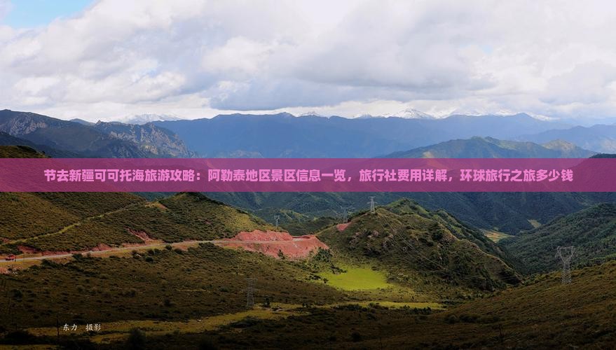 节去新疆可可托海旅游攻略：阿勒泰地区景区信息一览，旅行社费用详解，环球旅行之旅多少钱