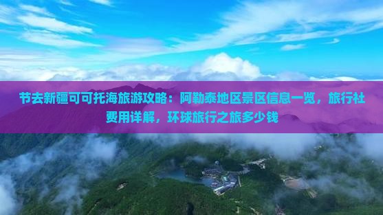 节去新疆可可托海旅游攻略：阿勒泰地区景区信息一览，旅行社费用详解，环球旅行之旅多少钱