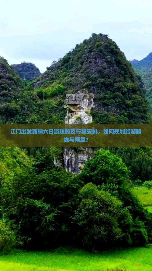 江门出发新疆六日游攻略及行程安排，如何规划旅游路线与预算？
