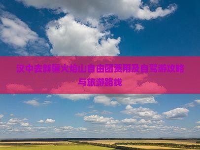汉中去新疆火焰山自由团费用及自驾游攻略与旅游路线