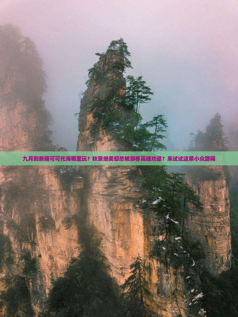 九月到新疆可可托海哪里玩？秋景绝美却总被游客高峰劝退？来试试这条小众路稀