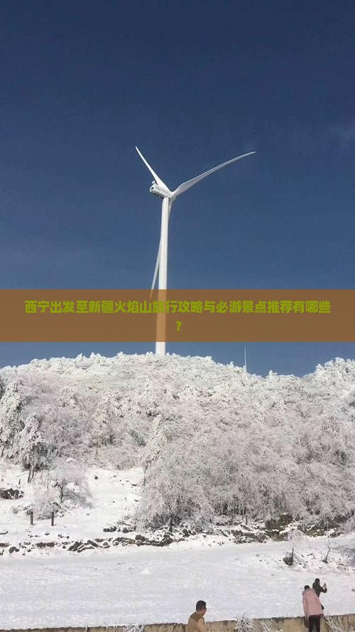 西宁出发至新疆火焰山旅行攻略与必游景点推荐有哪些？