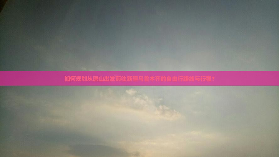 如何规划从唐山出发前往新疆乌鲁木齐的自由行路线与行程？