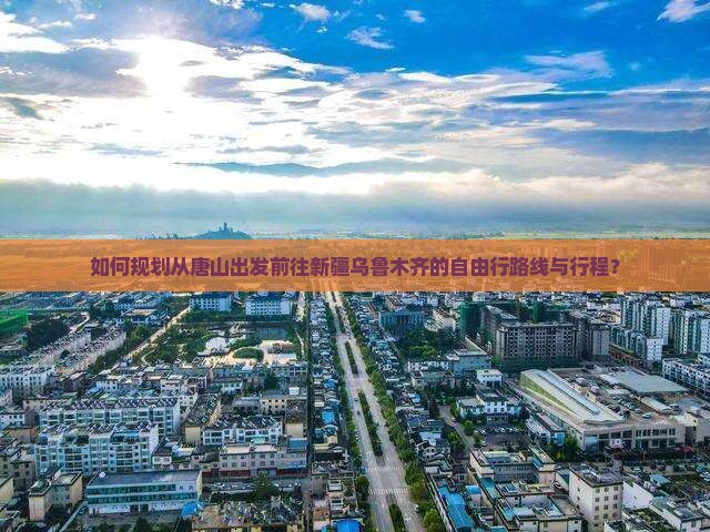 如何规划从唐山出发前往新疆乌鲁木齐的自由行路线与行程？