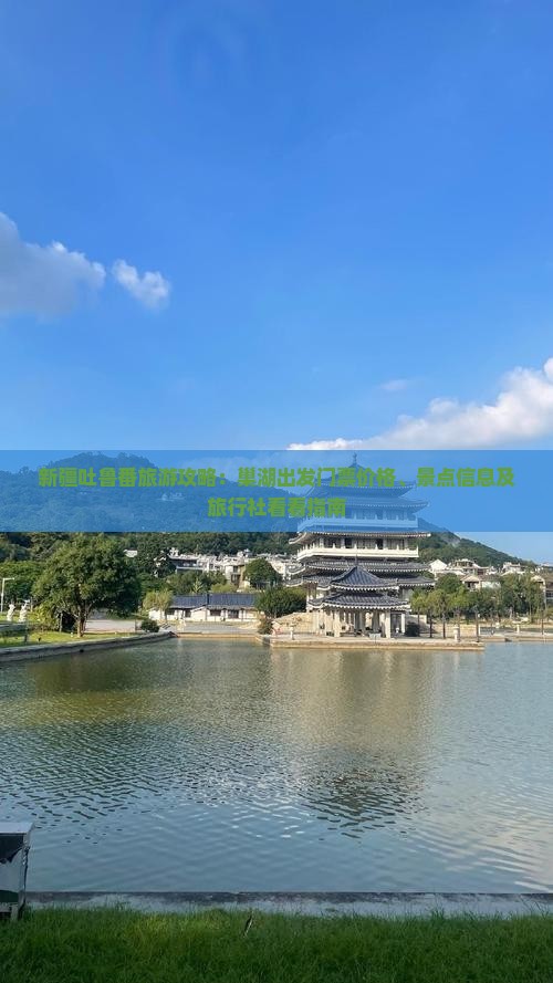 新疆吐鲁番旅游攻略：巢湖出发门票价格、景点信息及旅行社看看指南