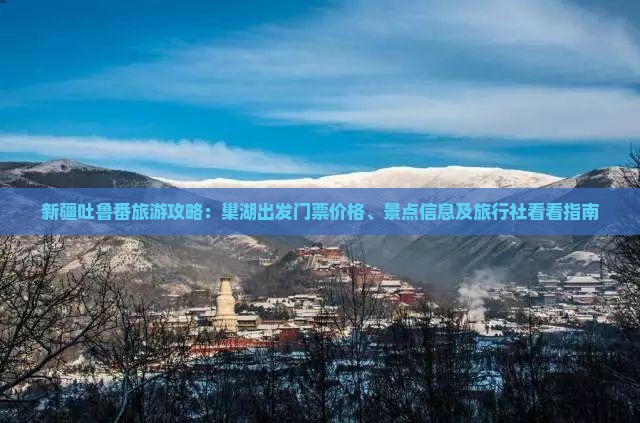 新疆吐鲁番旅游攻略：巢湖出发门票价格、景点信息及旅行社看看指南