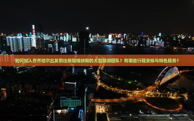 如何加入齐齐哈尔出发前往新疆喀纳斯的大型旅游团队？有哪些行程安排与特色服务？