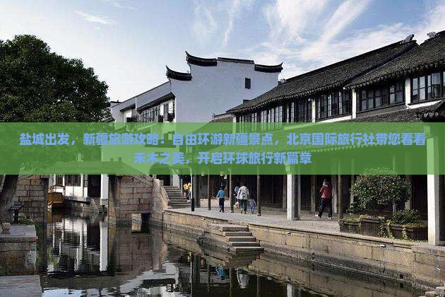 盐城出发，新疆旅游攻略：自由环游新疆景点，北京国际旅行社带您看看禾木之美，开启环球旅行新篇章