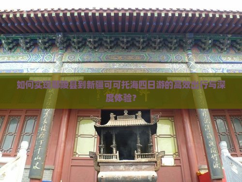 如何实现鄢陵县到新疆可可托海四日游的高效出行与深度体验？