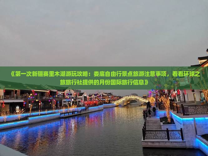 《第一次新疆赛里木湖游玩攻略：娄底自由行景点旅游注意事项，看看环球之旅旅行社提供的月份国际旅行信息》