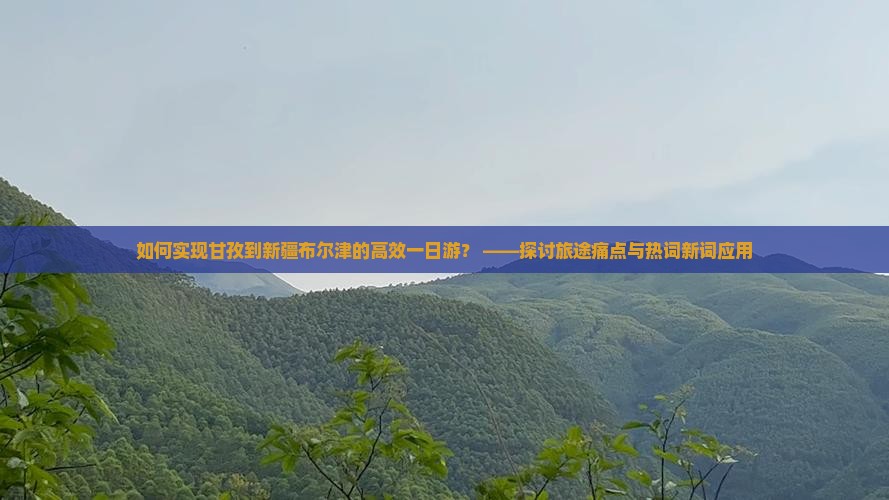 如何实现甘孜到新疆布尔津的高效一日游？ ——探讨旅途痛点与热词新词应用