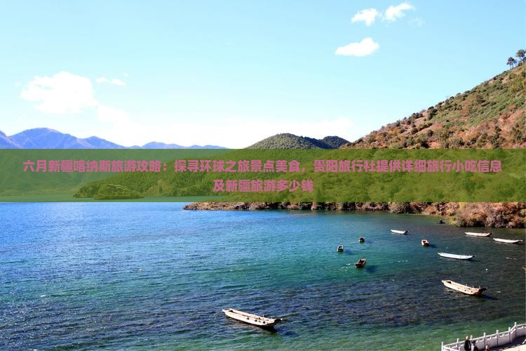 六月新疆喀纳斯旅游攻略：探寻环球之旅景点美食，贵阳旅行社提供详细旅行小吃信息及新疆旅游多少钱