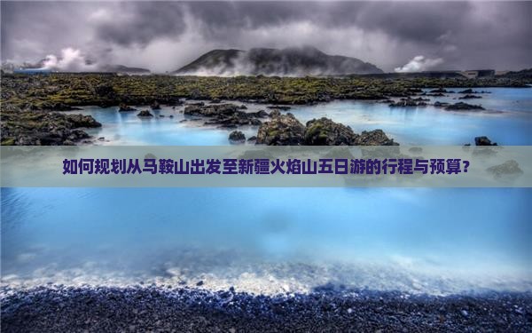 如何规划从马鞍山出发至新疆火焰山五日游的行程与预算？