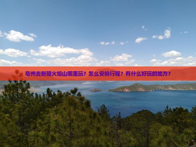 亳州去新疆火焰山哪里玩？怎么安排行程？有什么好玩的地方？