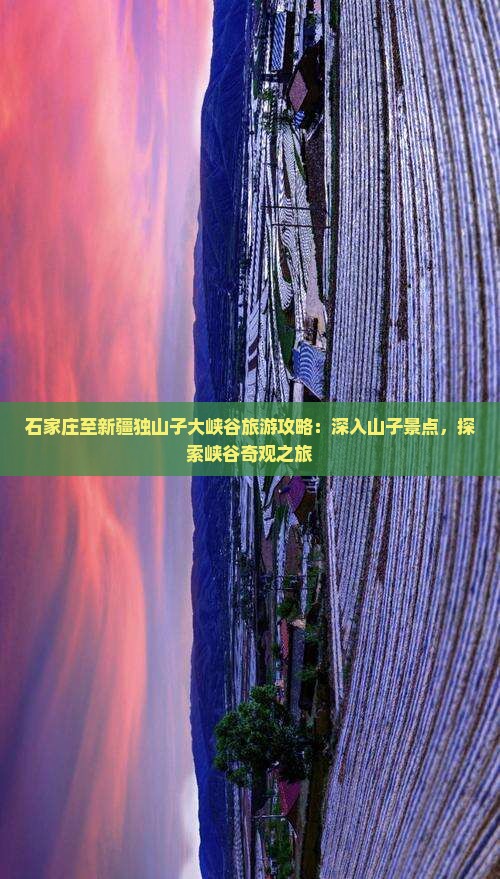 石家庄至新疆独山子大峡谷旅游攻略：深入山子景点，探索峡谷奇观之旅
