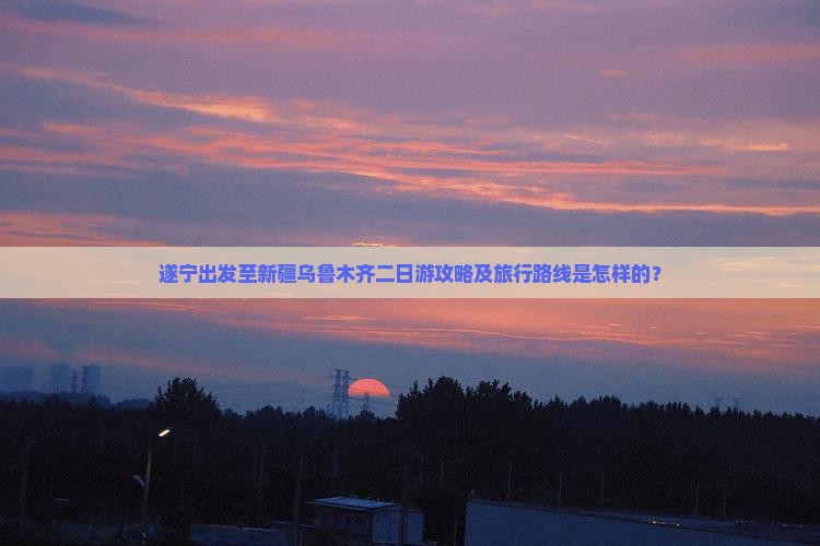 遂宁出发至新疆乌鲁木齐二日游攻略及旅行路线是怎样的？