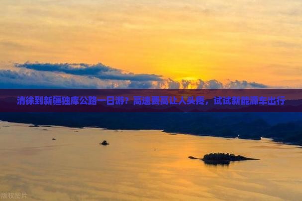 清徐到新疆独库公路一日游？高速费高让人头疼，试试新能源车出行