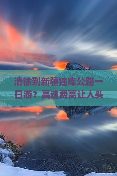 清徐到新疆独库公路一日游？高速费高让人头疼，试试新能源车出行