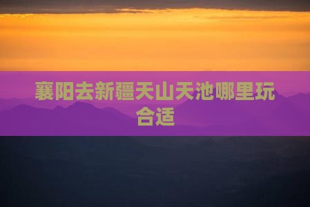 襄阳去新疆天山天池哪里玩合适