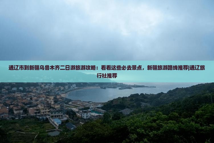 通辽市到新疆乌鲁木齐二日游旅游攻略：看看这些必去景点，新疆旅游路线推荐|通辽旅行社推荐