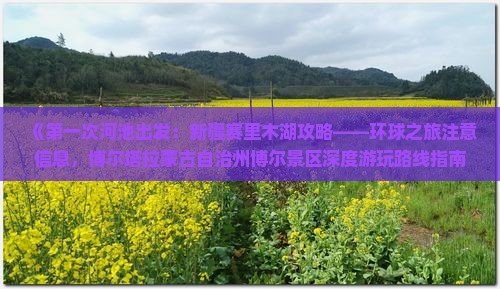《第一次河池出发：新疆赛里木湖攻略——环球之旅注意信息，博尔塔拉蒙古自治州博尔景区深度游玩路线指南》