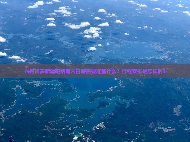 六月初去新疆喀纳斯六日游需要准备什么？行程安排是怎样的？
