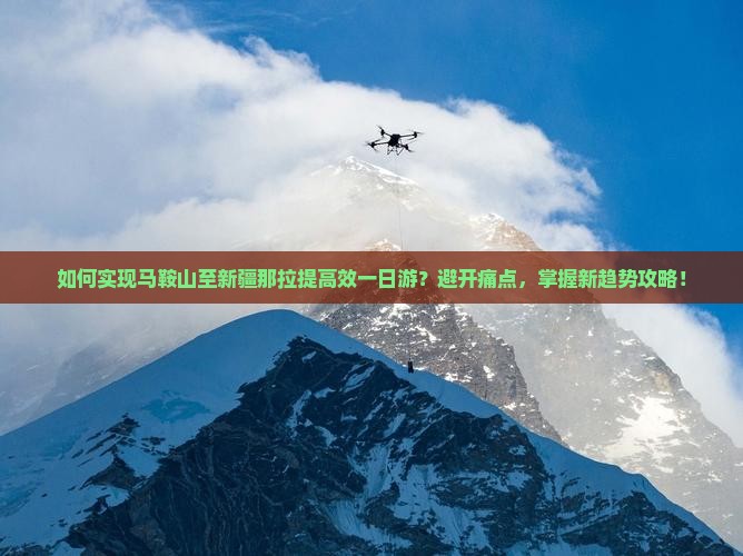 如何实现马鞍山至新疆那拉提高效一日游？避开痛点，掌握新趋势攻略！