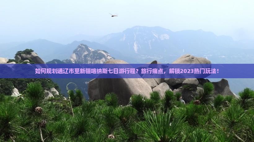 如何规划通辽市至新疆喀纳斯七日游行程？旅行痛点，解锁2023热门玩法！