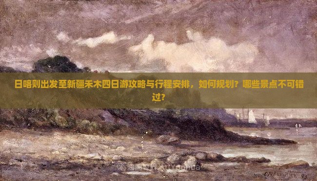 日喀则出发至新疆禾木四日游攻略与行程安排，如何规划？哪些景点不可错过？