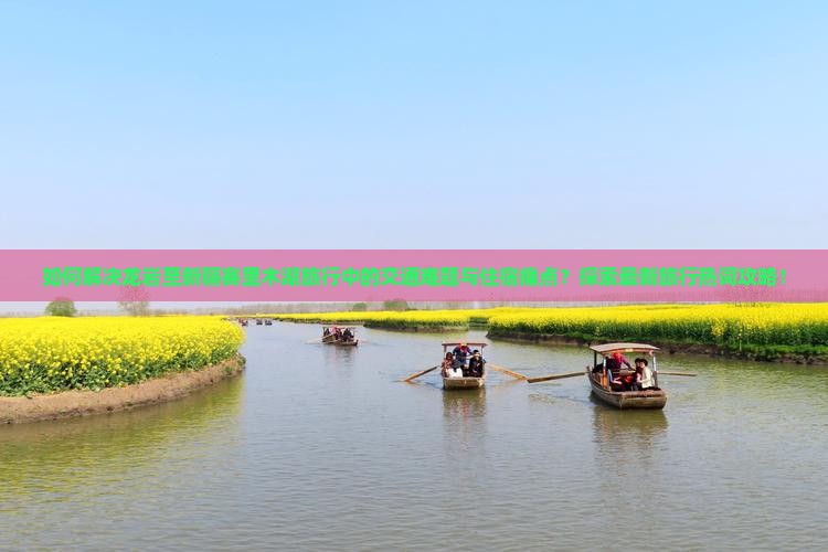 如何解决龙岩至新疆赛里木湖旅行中的交通难题与住宿痛点？探索最新旅行热词攻略！
