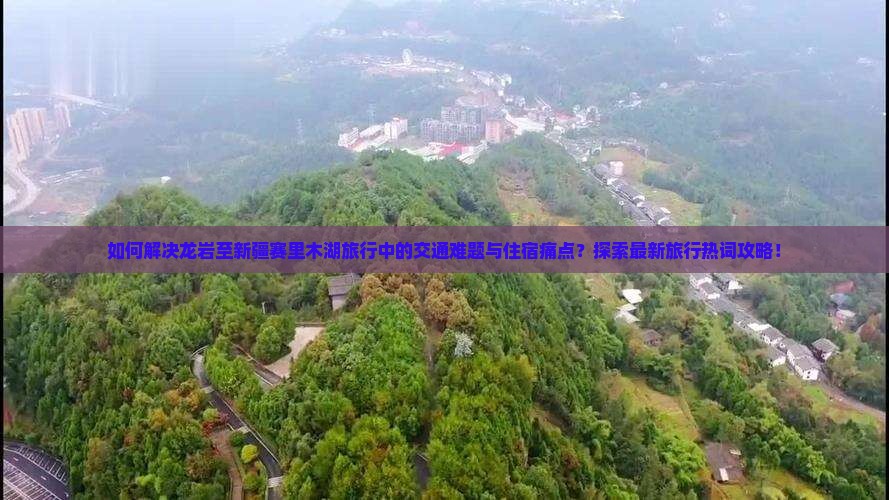 如何解决龙岩至新疆赛里木湖旅行中的交通难题与住宿痛点？探索最新旅行热词攻略！