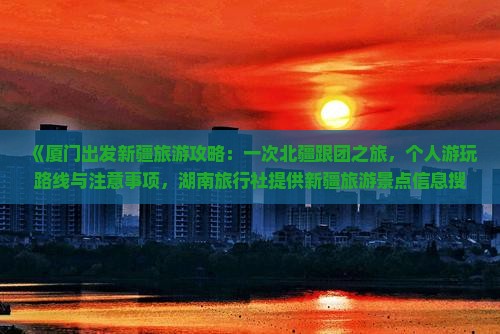 《厦门出发新疆旅游攻略：一次北疆跟团之旅，个人游玩路线与注意事项，湖南旅行社提供新疆旅游景点信息搜索》