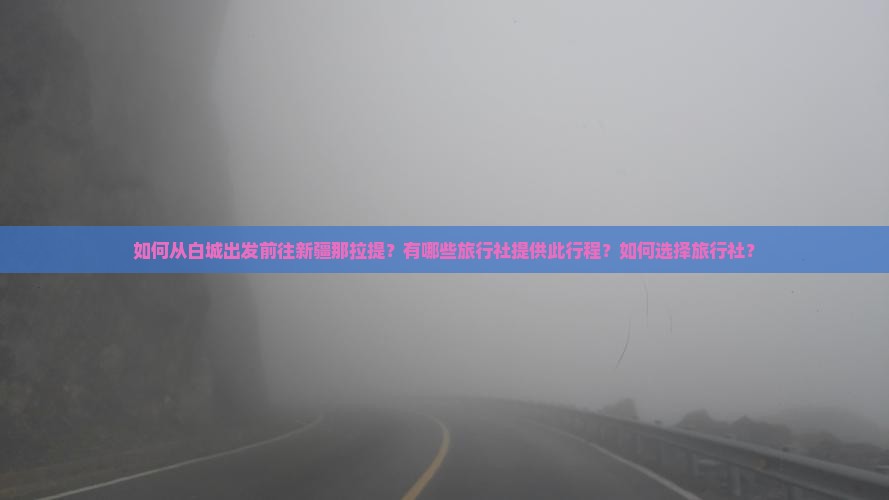 如何从白城出发前往新疆那拉提？有哪些旅行社提供此行程？如何选择旅行社？