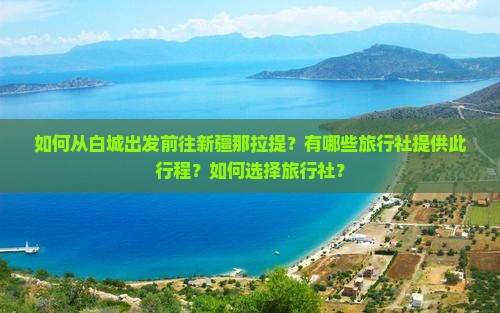 如何从白城出发前往新疆那拉提？有哪些旅行社提供此行程？如何选择旅行社？