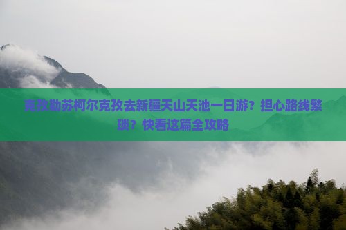 克孜勒苏柯尔克孜去新疆天山天池一日游？担心路线繁琐？快看这篇全攻略