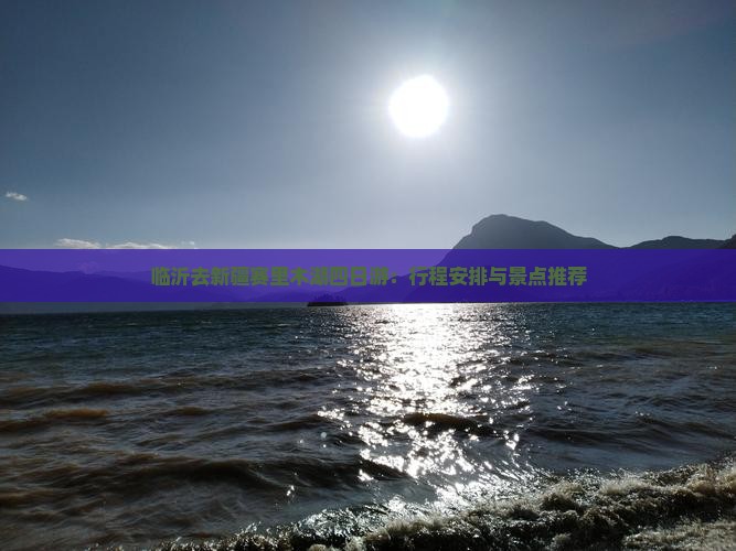 临沂去新疆赛里木湖四日游：行程安排与景点推荐