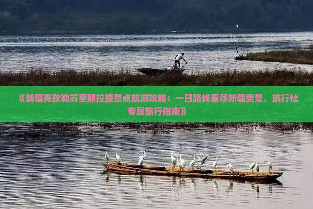《新疆克孜勒苏至那拉提景点旅游攻略：一日路线看尽新疆美景，旅行社专属旅行指南》