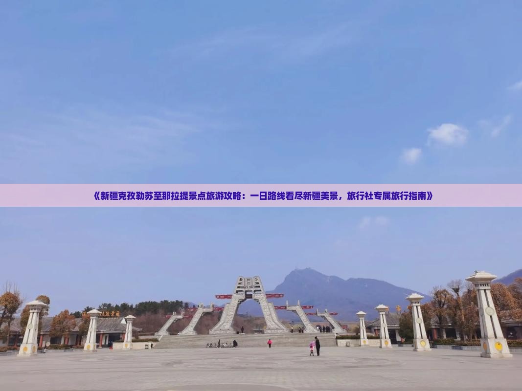 《新疆克孜勒苏至那拉提景点旅游攻略：一日路线看尽新疆美景，旅行社专属旅行指南》