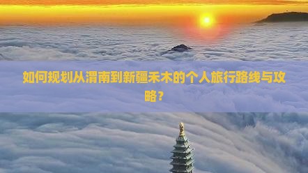 如何规划从渭南到新疆禾木的个人旅行路线与攻略？