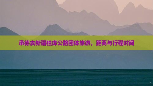 承德去新疆独库公路团体旅游，距离与行程时间