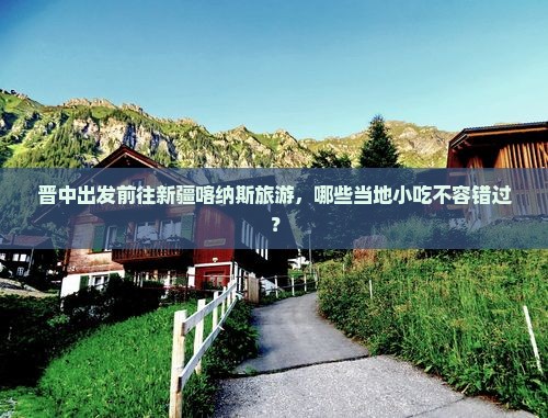 晋中出发前往新疆喀纳斯旅游，哪些当地小吃不容错过？