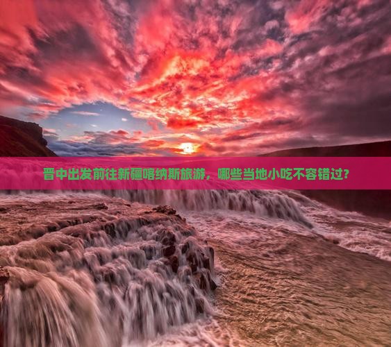 晋中出发前往新疆喀纳斯旅游，哪些当地小吃不容错过？