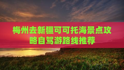 梅州去新疆可可托海景点攻略自驾游路线推荐 梅州去新疆可可托海景点攻略自驾游路线推荐