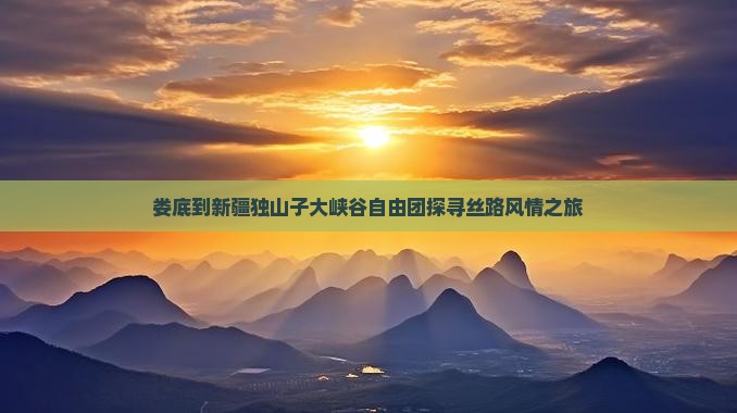 娄底到新疆独山子大峡谷自由团探寻丝路风情之旅