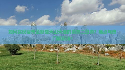 如何实现宿州至新疆天山天池的高效二日游？痛点与热门新玩法！