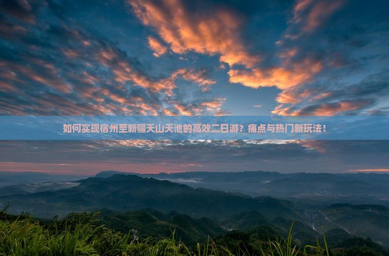 如何实现宿州至新疆天山天池的高效二日游？痛点与热门新玩法！