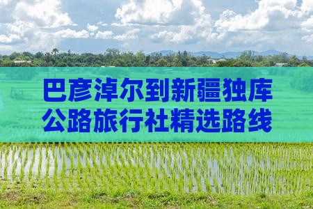 巴彦淖尔到新疆独库公路旅行社精选路线推荐